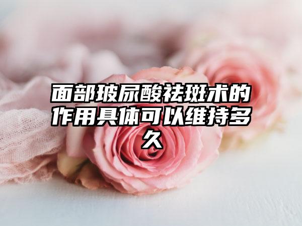 面部玻尿酸祛斑术的作用具体可以维持多久