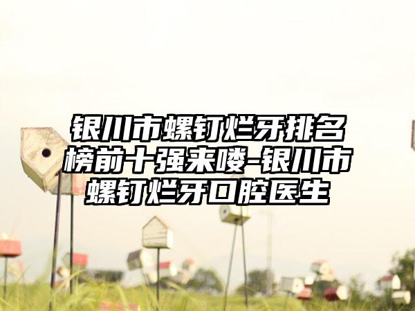 银川市螺钉烂牙排名榜前十强来喽-银川市螺钉烂牙口腔医生