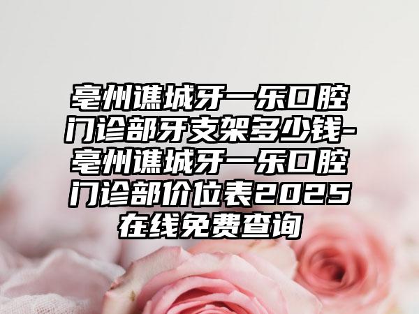 亳州谯城牙一乐口腔门诊部牙支架多少钱-亳州谯城牙一乐口腔门诊部价位表2025在线免费查询