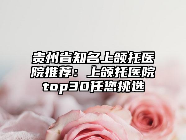 贵州省知名上颌托医院推荐：上颌托医院top30任您挑选