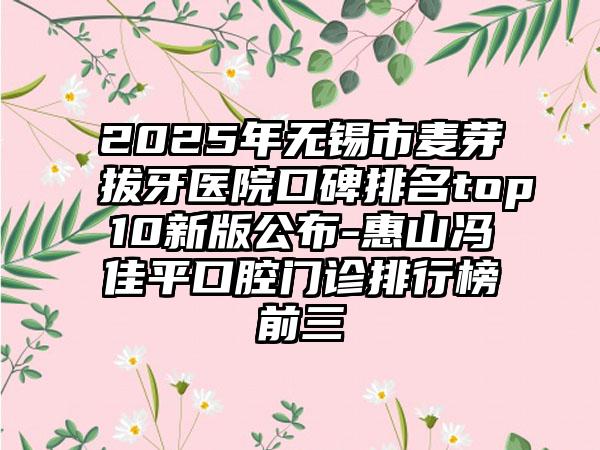 2025年无锡市麦芽拔牙医院口碑排名top10新版公布-惠山冯佳平口腔门诊排行榜前三