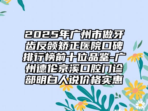 2025年广州市做牙齿反颌矫正医院口碑排行榜前十位品鉴-广州德伦京溪口腔门诊部明白人说价格实惠