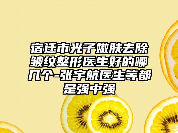 宿迁市光子嫩肤去除皱纹整形医生好的哪几个-张宇航医生等都是强中强