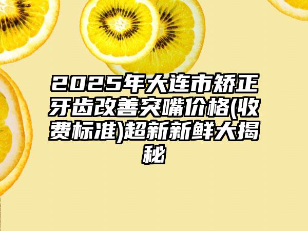 2025年大连市矫正牙齿改善突嘴价格(收费标准)超新新鲜大揭秘