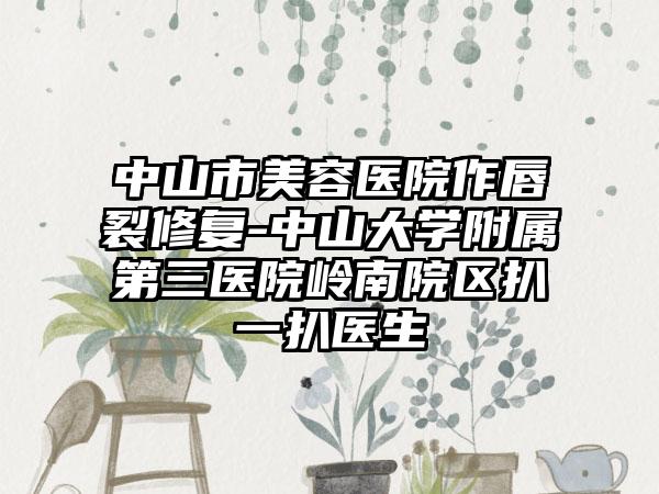 中山市美容医院作唇裂修复-中山大学附属第三医院岭南院区扒一扒医生
