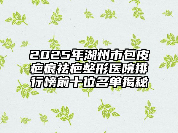 2025年湖州市包皮疤痕祛疤整形医院排行榜前十位名单揭秘