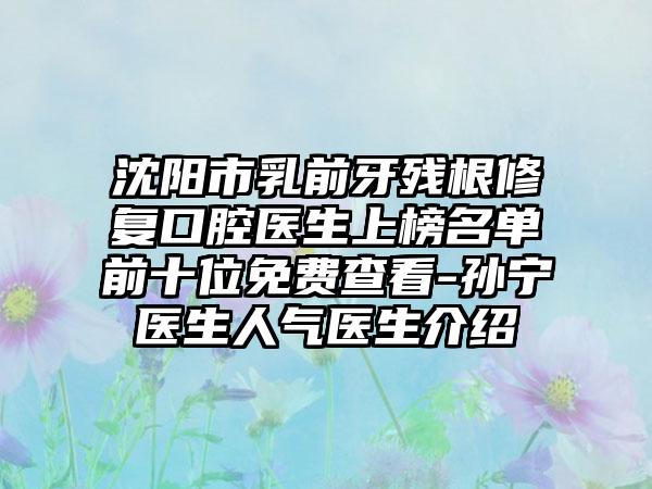 沈阳市乳前牙残根修复口腔医生上榜名单前十位免费查看-孙宁医生人气医生介绍