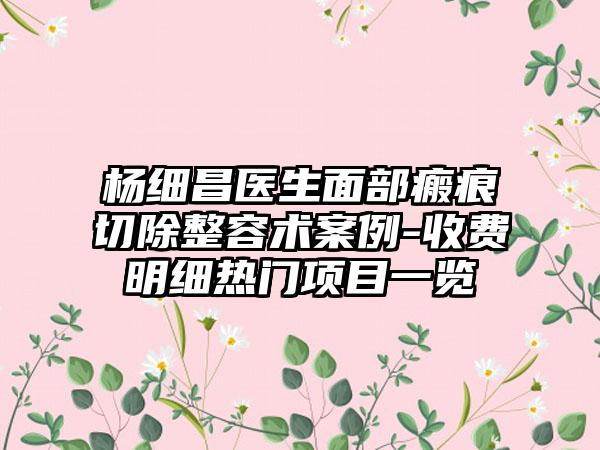 杨细昌医生面部瘢痕切除整容术案例-收费明细热门项目一览