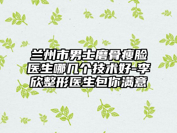 兰州市男士磨骨瘦脸医生哪几个技术好-李欣整形医生包你满意