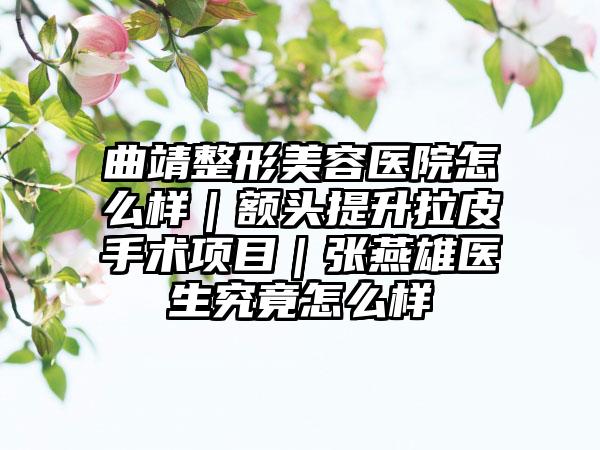 曲靖整形美容医院怎么样｜额头提升拉皮手术项目｜张燕雄医生究竟怎么样