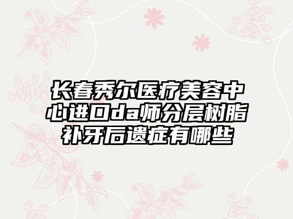 长春秀尔医疗美容中心进口da师分层树脂补牙后遗症有哪些