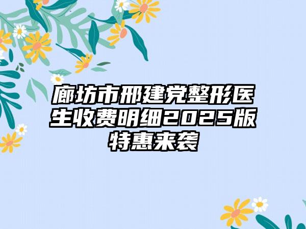 廊坊市邢建党整形医生收费明细2025版特惠来袭