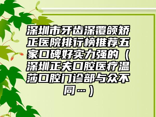 深圳市牙齿深覆颌矫正医院排行榜推荐五家口碑好实力强的（深圳正夫口腔医疗温莎口腔门诊部与众不同…）
