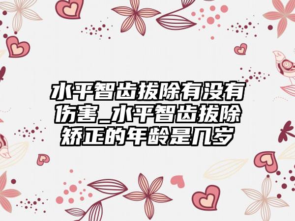 水平智齿拔除有没有伤害_水平智齿拔除矫正的年龄是几岁