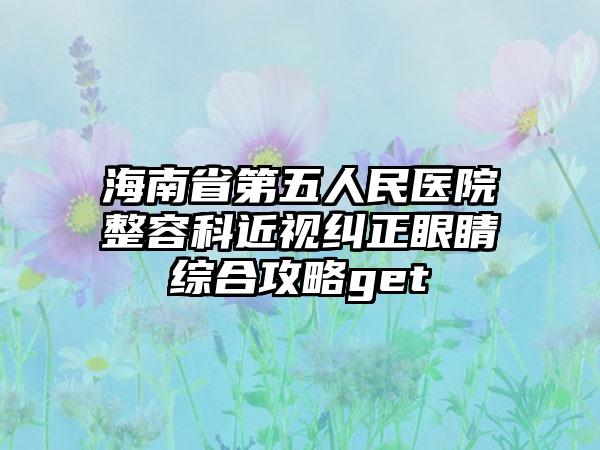 海南省第五人民医院整容科近视纠正眼睛综合攻略get