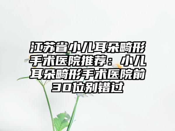 江苏省小儿耳朵畸形手术医院推荐：小儿耳朵畸形手术医院前30位别错过
