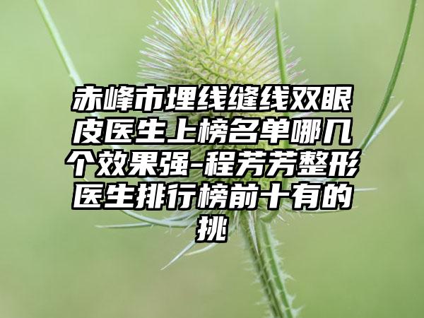 赤峰市埋线缝线双眼皮医生上榜名单哪几个效果强-程芳芳整形医生排行榜前十有的挑