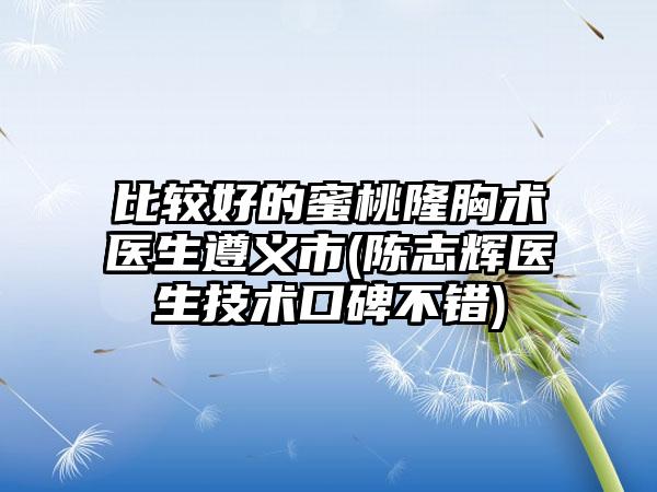 比较好的蜜桃隆胸术医生遵义市(陈志辉医生技术口碑不错)