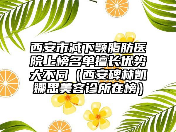 西安市减下颚脂肪医院上榜名单擅长优势大不同（西安碑林凯娜思美容诊所在榜）