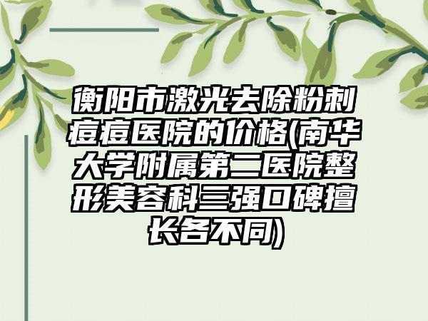 衡阳市激光去除粉刺痘痘医院的价格(南华大学附属第二医院整形美容科三强口碑擅长各不同)