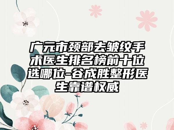 广元市颈部去皱纹手术医生排名榜前十位选哪位-谷成胜整形医生靠谱权威