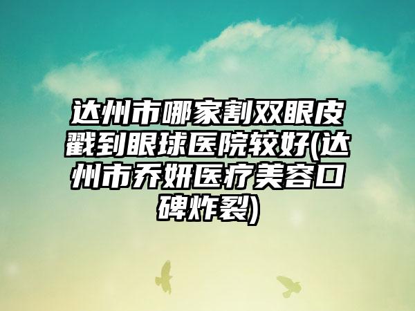 达州市哪家割双眼皮戳到眼球医院较好(达州市乔妍医疗美容口碑炸裂)