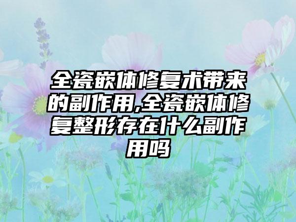 全瓷嵌体修复术带来的副作用,全瓷嵌体修复整形存在什么副作用吗