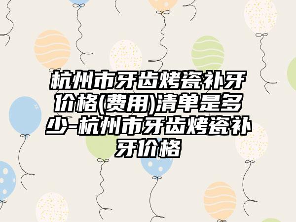 杭州市牙齿烤瓷补牙价格(费用)清单是多少-杭州市牙齿烤瓷补牙价格