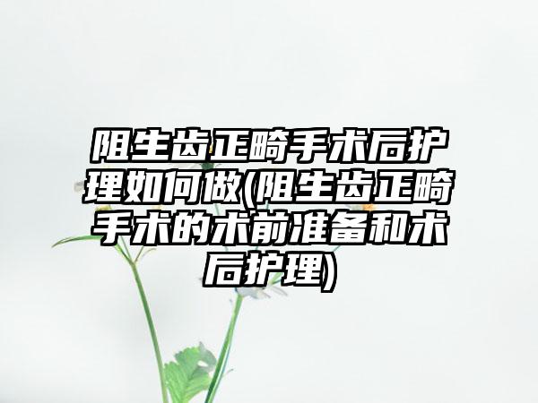 阻生齿正畸手术后护理如何做(阻生齿正畸手术的术前准备和术后护理)