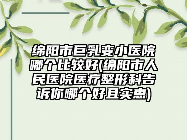 绵阳市巨乳变小医院哪个比较好(绵阳市人民医院医疗整形科告诉你哪个好且实惠)