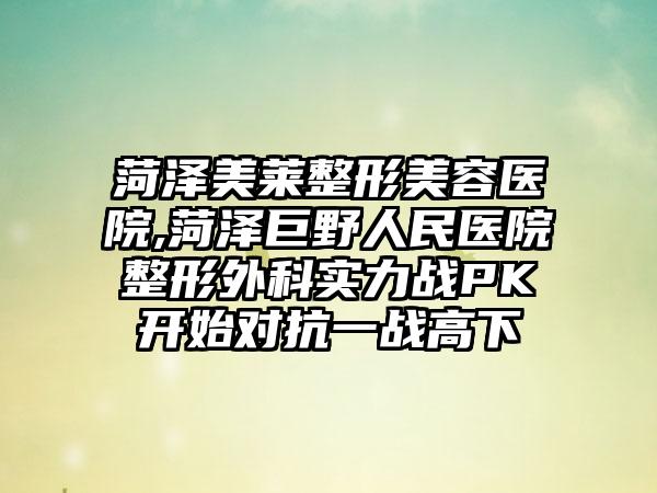 菏泽美莱整形美容医院,菏泽巨野人民医院整形外科实力战PK开始对抗一战高下