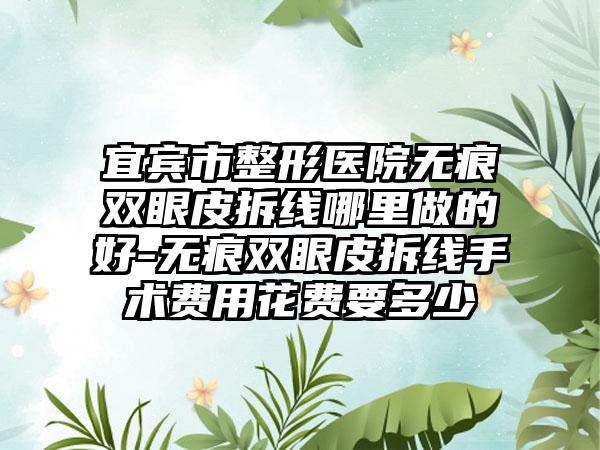 宜宾市整形医院无痕双眼皮拆线哪里做的好-无痕双眼皮拆线手术费用花费要多少