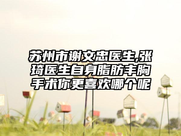 苏州市谢文忠医生,张琦医生自身脂肪丰胸手术你更喜欢哪个呢