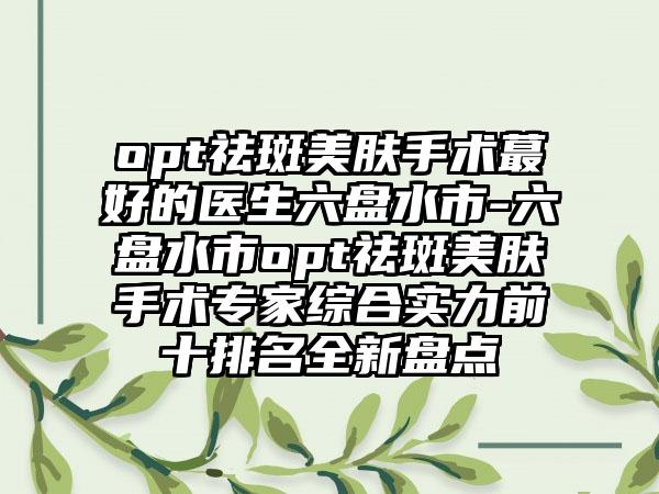 opt祛斑美肤手术蕞好的医生六盘水市-六盘水市opt祛斑美肤手术专家综合实力前十排名全新盘点