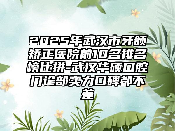 2025年武汉市牙颌矫正医院前10名排名榜比拼-武汉华硕口腔门诊部实力口碑都不差