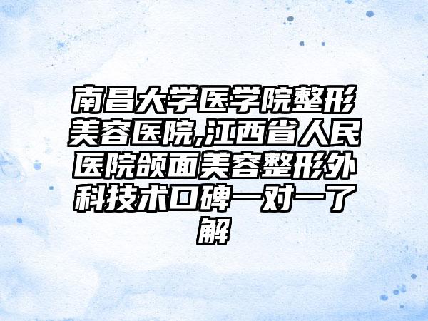 南昌大学医学院整形美容医院,江西省人民医院颌面美容整形外科技术口碑一对一了解