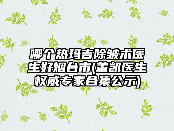 哪个热玛吉除皱术医生好烟台市(董凯医生权威专家合集公示)