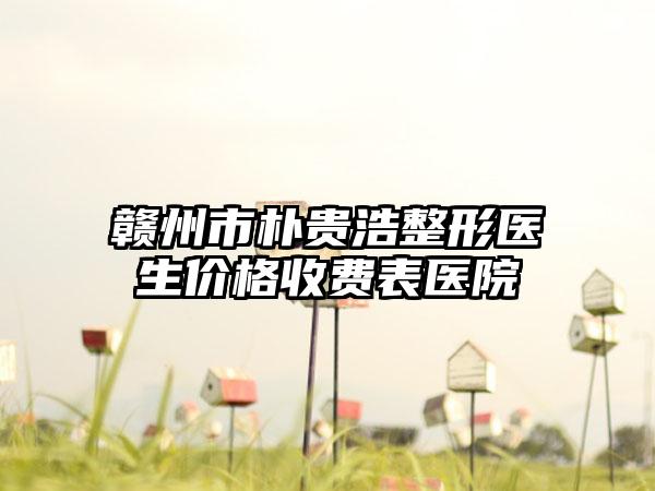 赣州市朴贵浩整形医生价格收费表医院