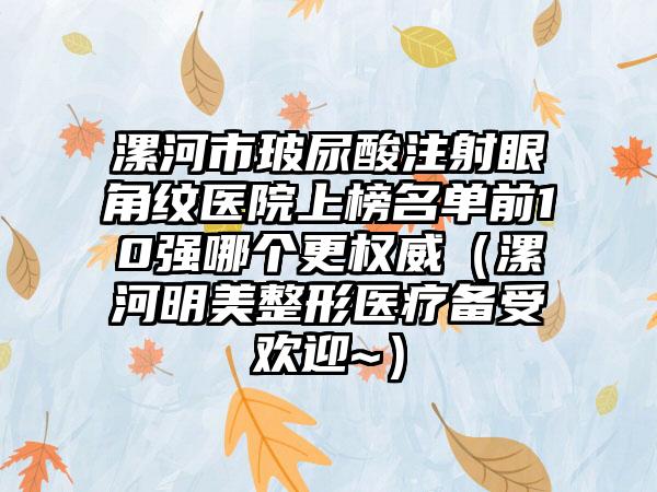 漯河市玻尿酸注射眼角纹医院上榜名单前10强哪个更权威（漯河明美整形医疗备受欢迎~）
