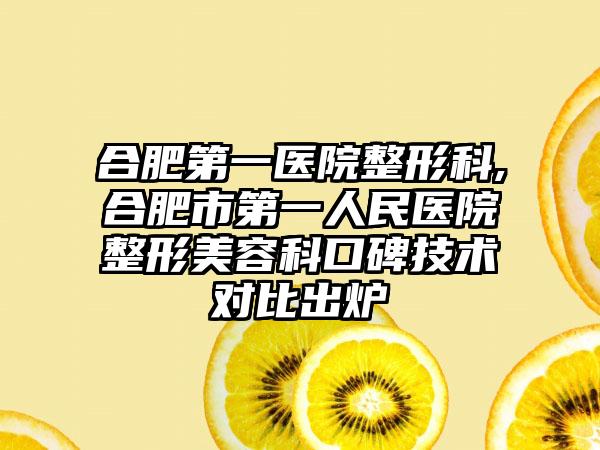 合肥第一医院整形科,合肥市第一人民医院整形美容科口碑技术对比出炉