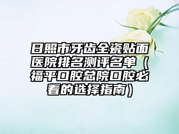 日照市牙齿全瓷贴面医院排名测评名单（福平口腔总院口腔必看的选择指南）