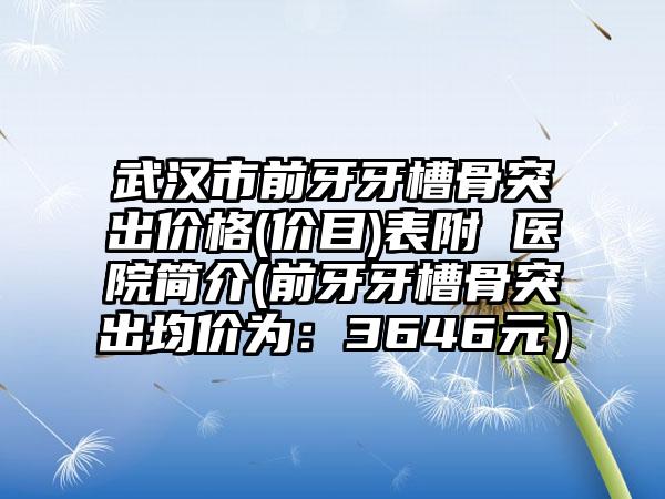 武汉市前牙牙槽骨突出价格(价目)表附 医院简介(前牙牙槽骨突出均价为：3646元）