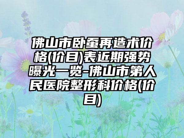 佛山市卧蚕再造术价格(价目)表近期强势曝光一览-佛山市第人民医院整形科价格(价目)