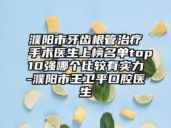 濮阳市牙齿根管治疗手术医生上榜名单top10强哪个比较有实力-濮阳市王卫平口腔医生