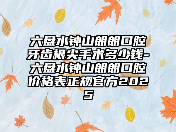 六盘水钟山朗朗口腔牙齿根尖手术多少钱-六盘水钟山朗朗口腔价格表正规官方2025