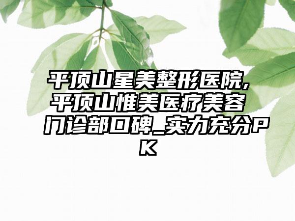 平顶山星美整形医院,平顶山惟美医疗美容门诊部口碑_实力充分PK
