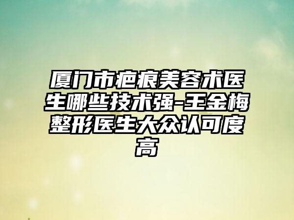 厦门市疤痕美容术医生哪些技术强-王金梅整形医生大众认可度高