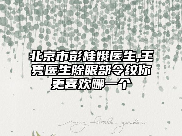 北京市彭桂娥医生,王隽医生除眼部令纹你更喜欢哪一个