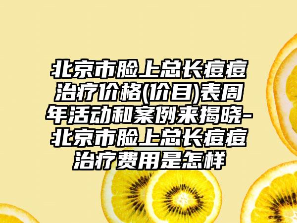 北京市脸上总长痘痘治疗价格(价目)表周年活动和案例来揭晓-北京市脸上总长痘痘治疗费用是怎样