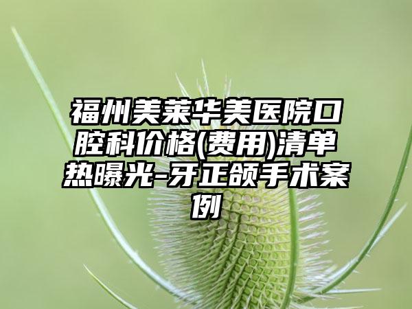 福州美莱华美医院口腔科价格(费用)清单热曝光-牙正颌手术案例